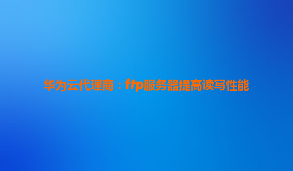 华为云代理商：ftp服务器提高读写性能