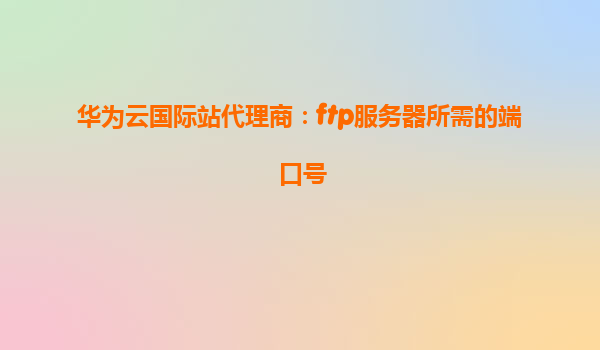 华为云国际站代理商：ftp服务器所需的端口号
