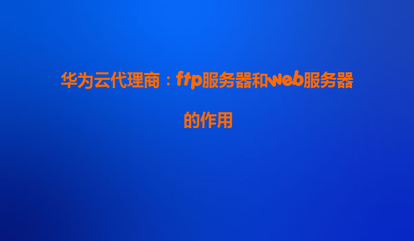 华为云代理商：ftp服务器和web服务器的作用