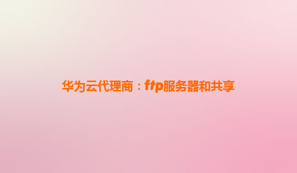 华为云代理商：ftp服务器和共享