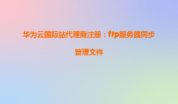 华为云国际站代理商注册：ftp服务器同步管理文件