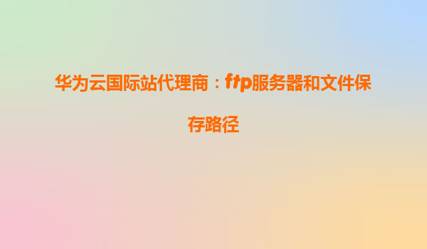 华为云国际站代理商：ftp服务器和文件保存路径