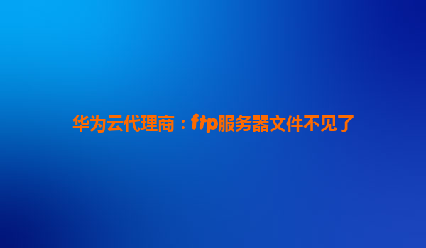 华为云代理商：ftp服务器文件不见了