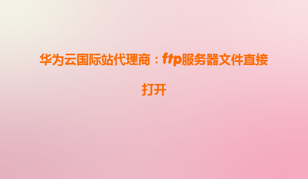 华为云国际站代理商：ftp服务器文件直接打开