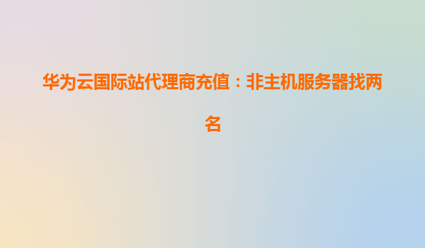 华为云国际站代理商充值：非主机服务器找两名