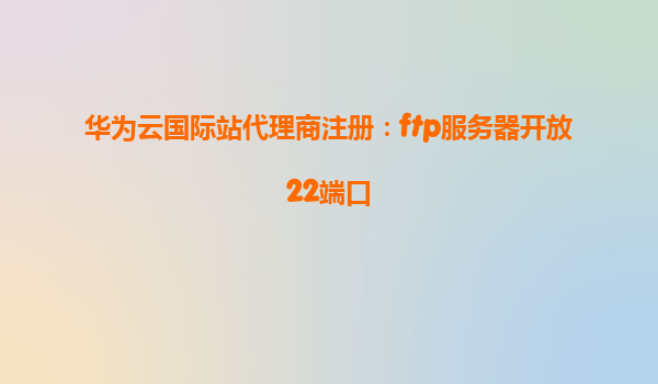 华为云国际站代理商注册：ftp服务器开放22端口