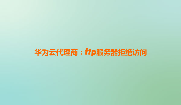 华为云代理商：ftp服务器拒绝访问