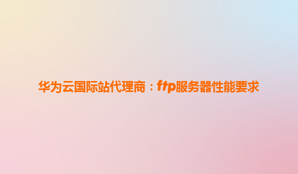 华为云国际站代理商：ftp服务器性能要求