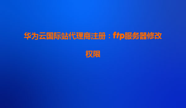 华为云国际站代理商注册：ftp服务器修改权限