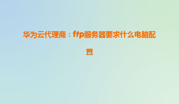 华为云代理商：ftp服务器要求什么电脑配置