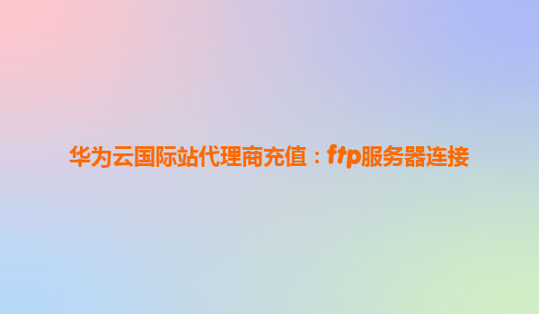 华为云国际站代理商充值：ftp服务器连接
