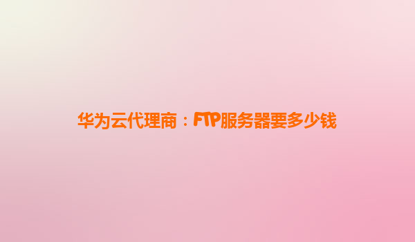 华为云代理商：FTP服务器要多少钱