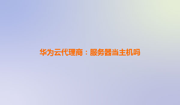 华为云代理商：服务器当主机吗