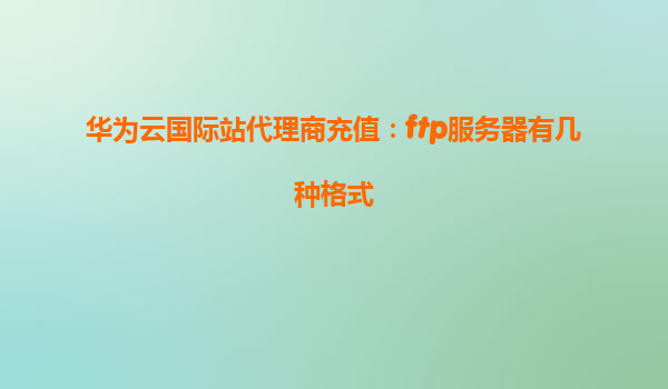 华为云国际站代理商充值：ftp服务器有几种格式