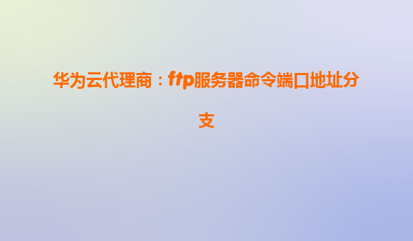 华为云代理商：ftp服务器命令端口地址分支