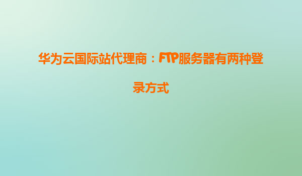 华为云国际站代理商：FTP服务器有两种登录方式
