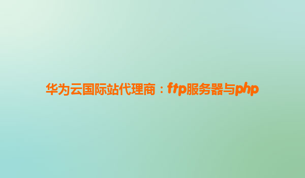华为云国际站代理商：ftp服务器与php