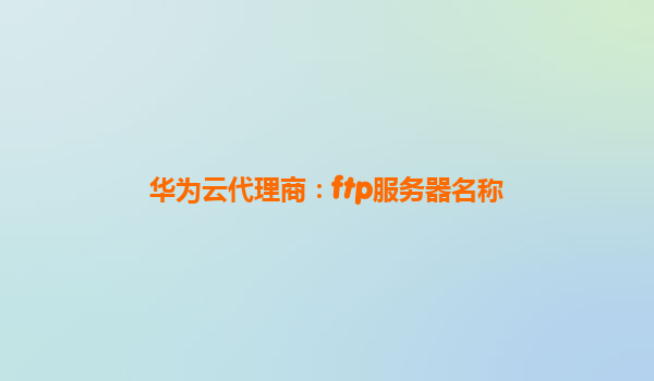 华为云代理商：ftp服务器名称