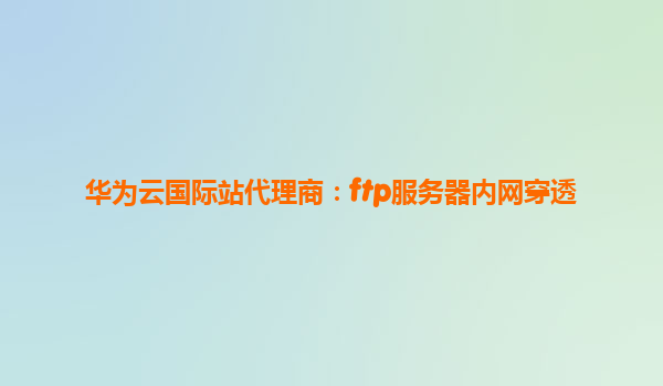 华为云国际站代理商：ftp服务器内网穿透