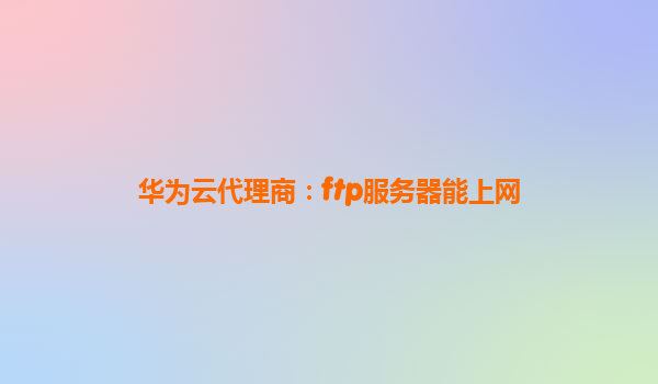 华为云代理商：ftp服务器能上网