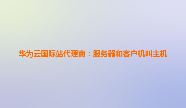 华为云国际站代理商：服务器和客户机叫主机