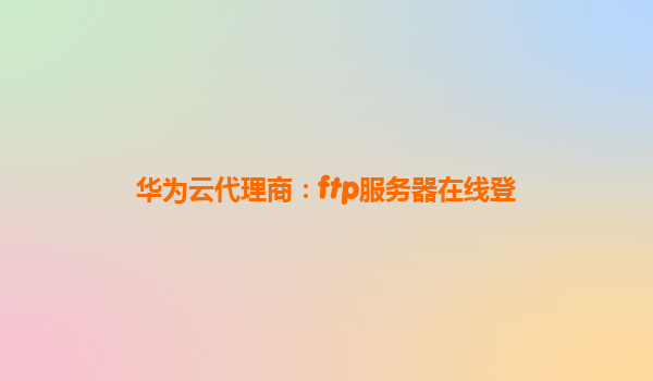 华为云代理商：ftp服务器在线登