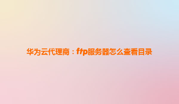 华为云代理商：ftp服务器怎么查看目录