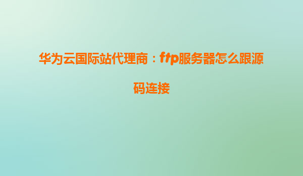 华为云国际站代理商：ftp服务器怎么跟源码连接