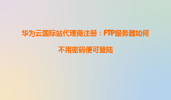 华为云国际站代理商注册：FTP服务器如何不用密码便可登陆