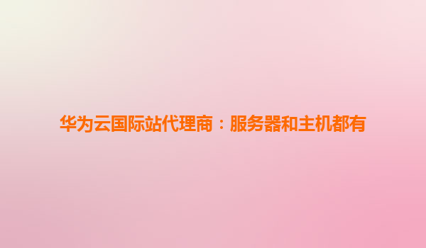 华为云国际站代理商：服务器和主机都有