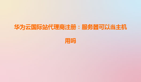 华为云国际站代理商注册：服务器可以当主机用吗