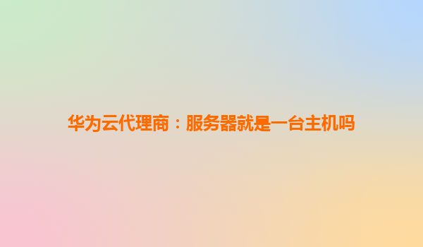 华为云代理商：服务器就是一台主机吗