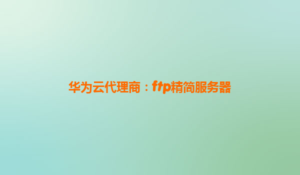 华为云代理商：ftp精简服务器