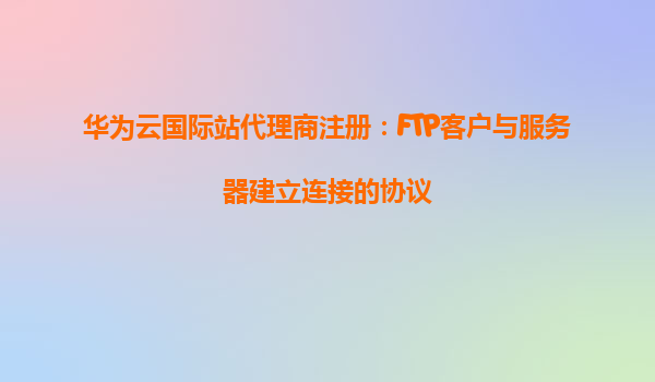 华为云国际站代理商注册：FTP客户与服务器建立连接的协议