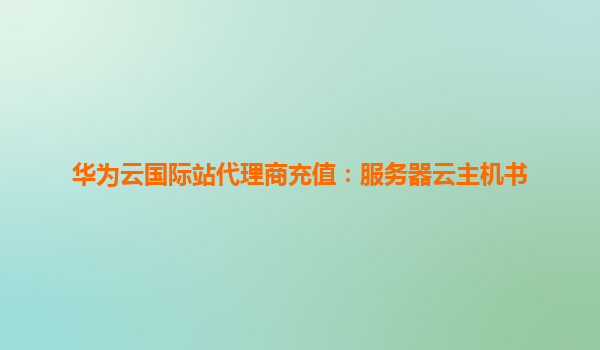 华为云国际站代理商充值：服务器云主机书