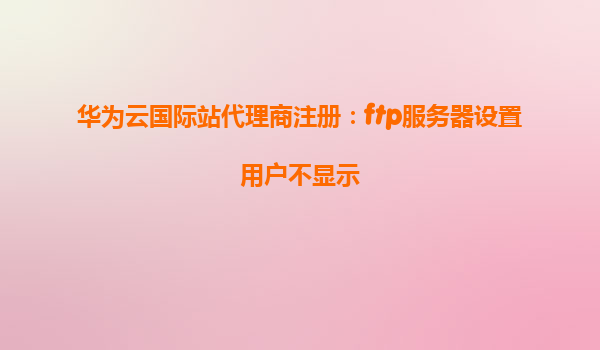 华为云国际站代理商注册：ftp服务器设置用户不显示