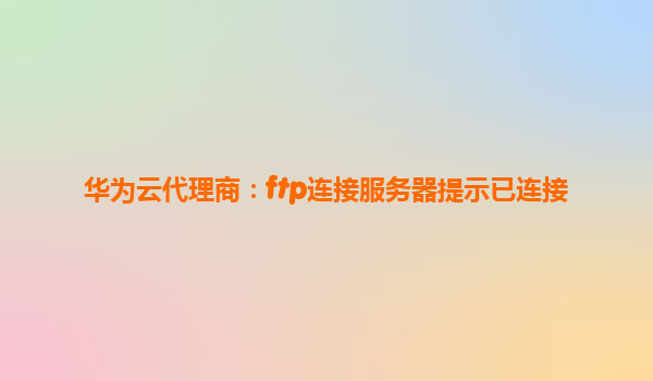 华为云代理商：ftp连接服务器提示已连接