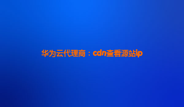 华为云代理商：cdn查看源站ip