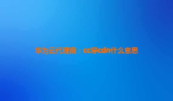 华为云代理商：cc穿cdn什么意思