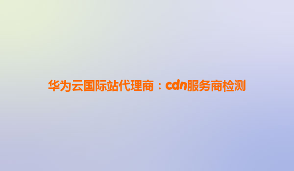 华为云国际站代理商：cdn服务商检测