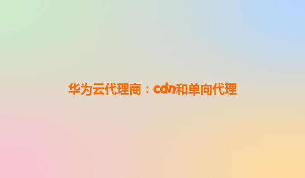华为云代理商：cdn和单向代理