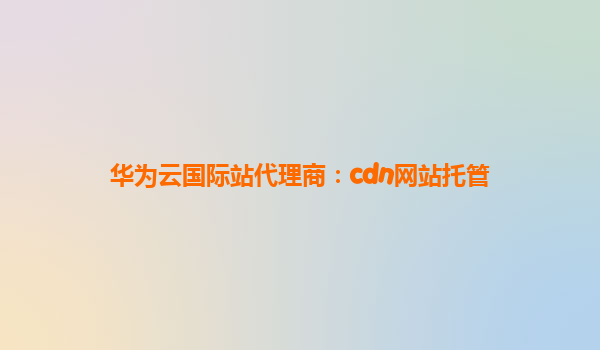 华为云国际站代理商：cdn网站托管