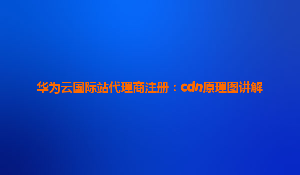华为云国际站代理商注册：cdn原理图讲解