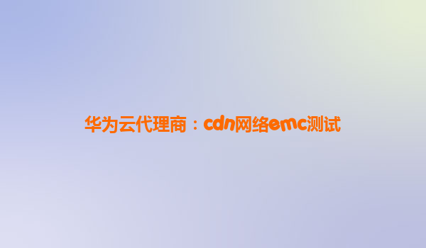 华为云代理商：cdn网络emc测试