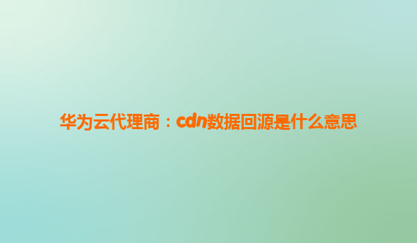 华为云代理商：cdn数据回源是什么意思