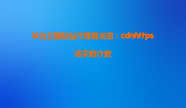 华为云国际站代理商充值：cdnhttps请求数计数