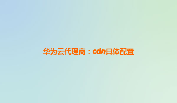 华为云代理商：cdn具体配置