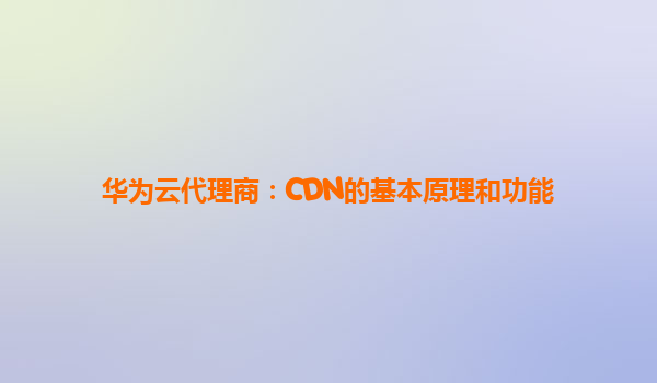 华为云代理商：CDN的基本原理和功能