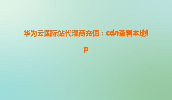 华为云国际站代理商充值：cdn查看本地ip