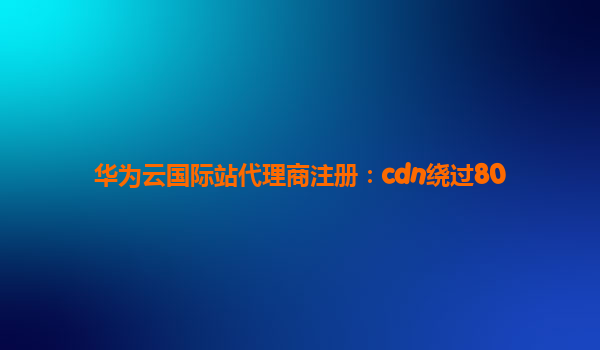 华为云国际站代理商注册：cdn绕过80